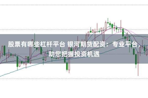 股票有哪些杠杆平台 银河期货配资：专业平台，助您把握投资机遇