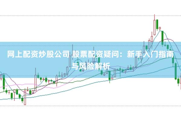 网上配资炒股公司 股票配资疑问：新手入门指南与风险解析