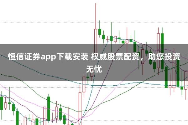 恒信证券app下载安装 权威股票配资，助您投资无忧