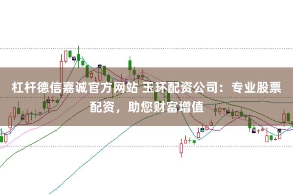 杠杆德信嘉诚官方网站 玉环配资公司：专业股票配资，助您财富增值
