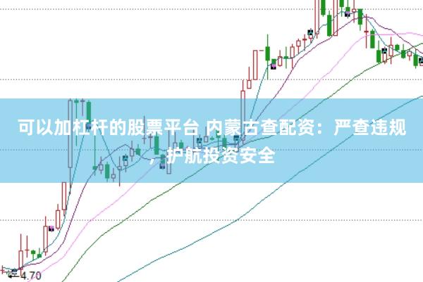 可以加杠杆的股票平台 内蒙古查配资：严查违规，护航投资安全