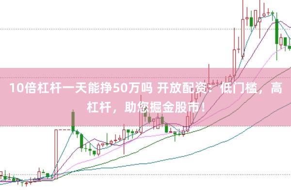 10倍杠杆一天能挣50万吗 开放配资：低门槛，高杠杆，助您掘金股市！