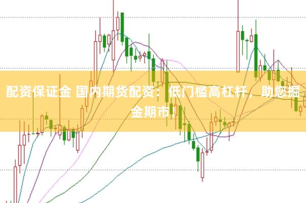 配资保证金 国内期货配资：低门槛高杠杆，助您掘金期市！