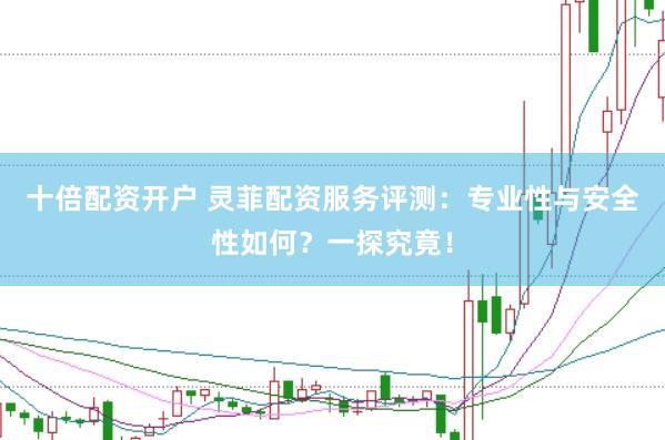十倍配资开户 灵菲配资服务评测：专业性与安全性如何？一探究竟！