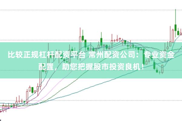 比较正规杠杆配资平台 常州配资公司：专业资金配置，助您把握股市投资良机！