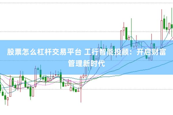 股票怎么杠杆交易平台 工行智能投顾：开启财富管理新时代