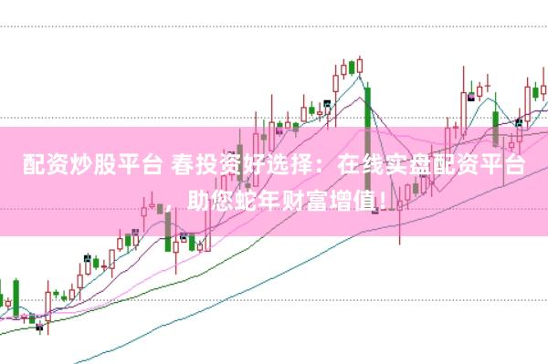 配资炒股平台 春投资好选择：在线实盘配资平台，助您蛇年财富增值！