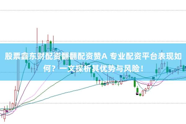 股票鑫东财配资翻翻配资赞A 专业配资平台表现如何?一文探析其优势与风险!