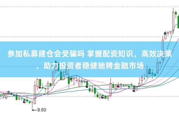 参加私募建仓会受骗吗 掌握配资知识，高效决策，助力投资者稳健驰骋金融市场