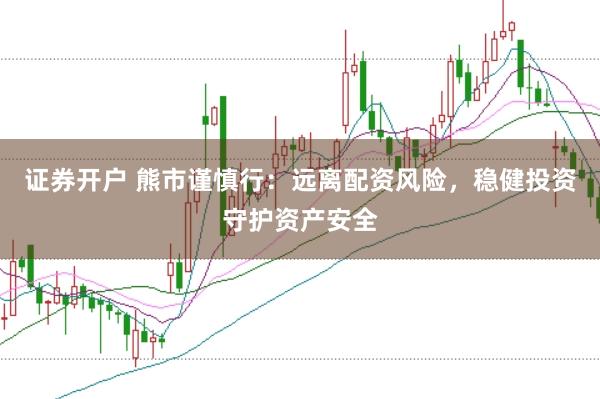 证券开户 熊市谨慎行：远离配资风险，稳健投资守护资产安全