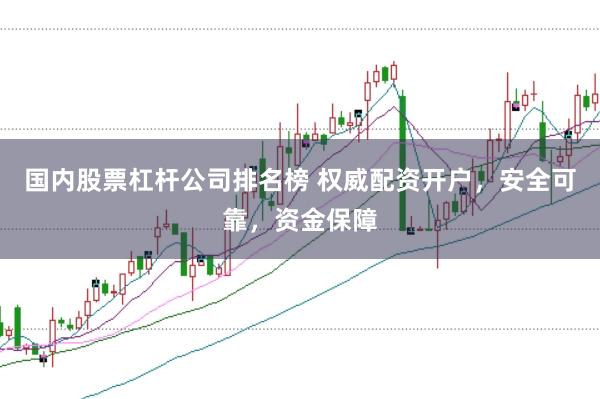 国内股票杠杆公司排名榜 权威配资开户，安全可靠，资金保障