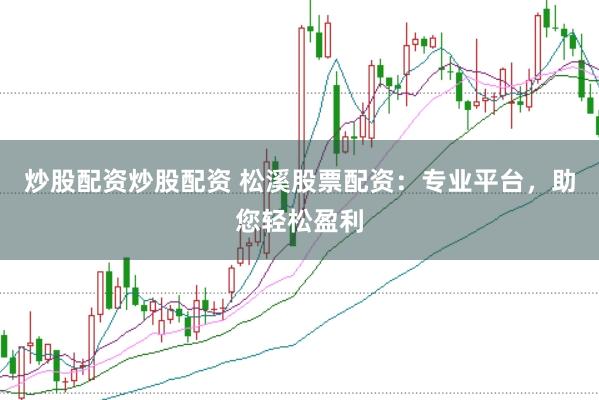 炒股配资炒股配资 松溪股票配资：专业平台，助您轻松盈利