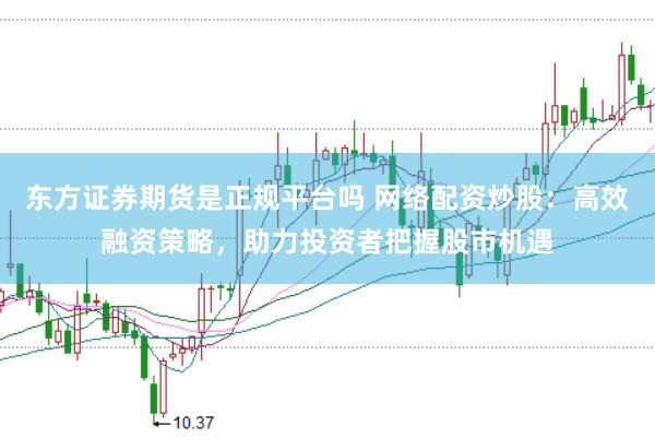 东方证券期货是正规平台吗 网络配资炒股：高效融资策略，助力投资者把握股市机遇