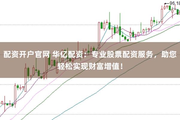 配资开户官网 华亿配资：专业股票配资服务，助您轻松实现财富增值！