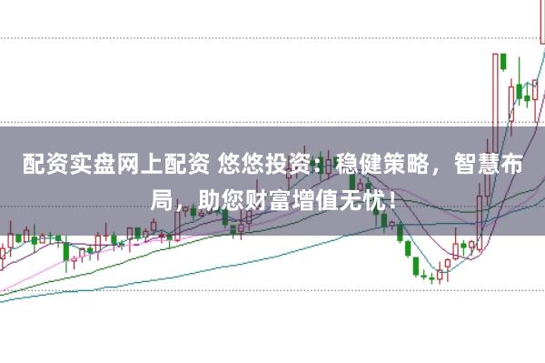 配资实盘网上配资 悠悠投资：稳健策略，智慧布局，助您财富增值无忧！