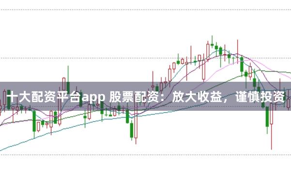 十大配资平台app 股票配资：放大收益，谨慎投资