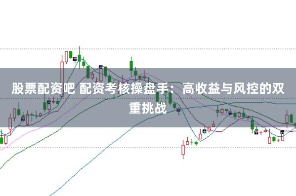 股票配资吧 配资考核操盘手：高收益与风控的双重挑战