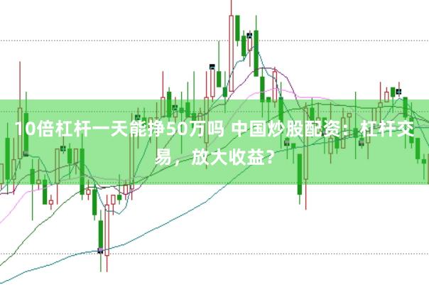 10倍杠杆一天能挣50万吗 中国炒股配资：杠杆交易，放大收益？