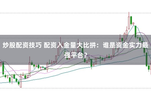 炒股配资技巧 配资入金量大比拼：谁是资金实力最强平台？