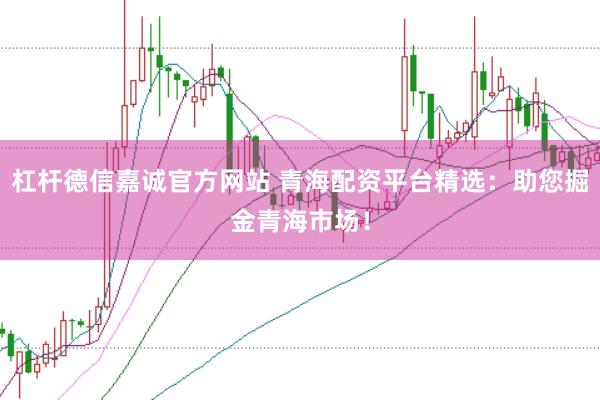 杠杆德信嘉诚官方网站 青海配资平台精选：助您掘金青海市场！