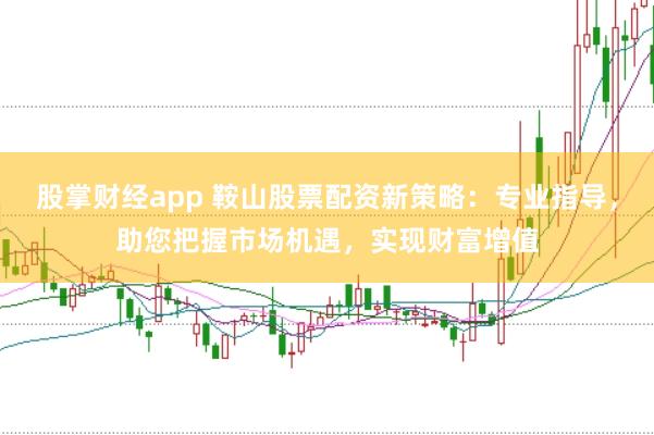 股掌财经app 鞍山股票配资新策略：专业指导，助您把握市场机遇，实现财富增值