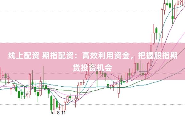 线上配资 期指配资：高效利用资金，把握股指期货投资机会
