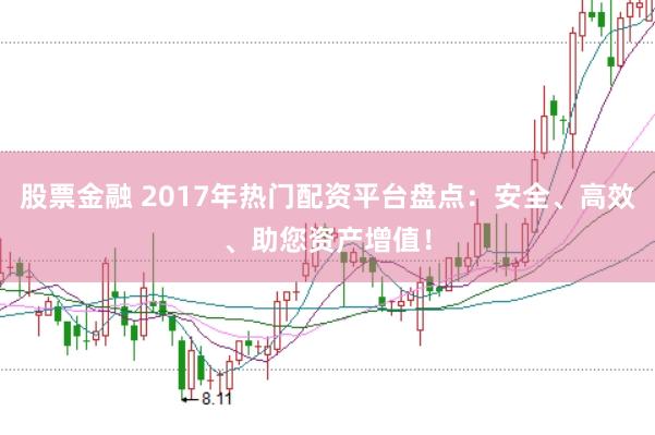 股票金融 2017年热门配资平台盘点：安全、高效、助您资产增值！