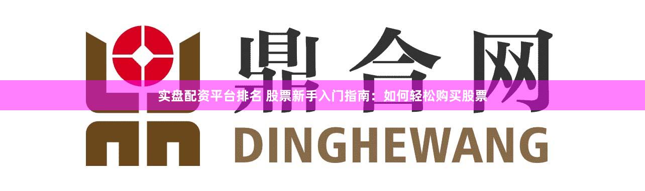 实盘配资平台排名 股票新手入门指南:如何轻松购买股票