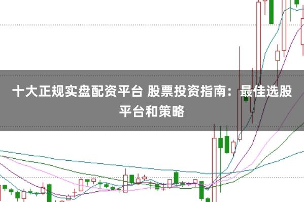 十大正规实盘配资平台 股票投资指南：最佳选股平台和策略