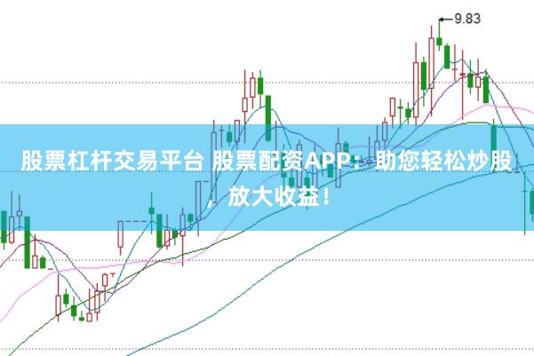 股票杠杆交易平台 股票配资APP：助您轻松炒股，放大收益！