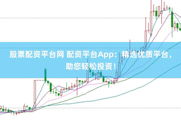 股票配资平台网 配资平台App：精选优质平台，助您轻松投资！