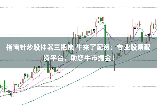 指南针炒股神器三把锁 牛来了配资：专业股票配资平台，助您牛市掘金！