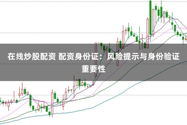 在线炒股配资 配资身份证：风险提示与身份验证重要性