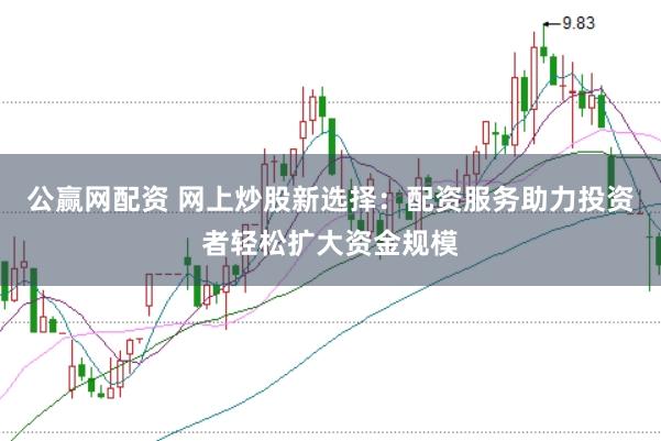 公赢网配资 网上炒股新选择：配资服务助力投资者轻松扩大资金规模