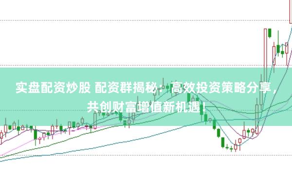 实盘配资炒股 配资群揭秘：高效投资策略分享，共创财富增值新机遇！