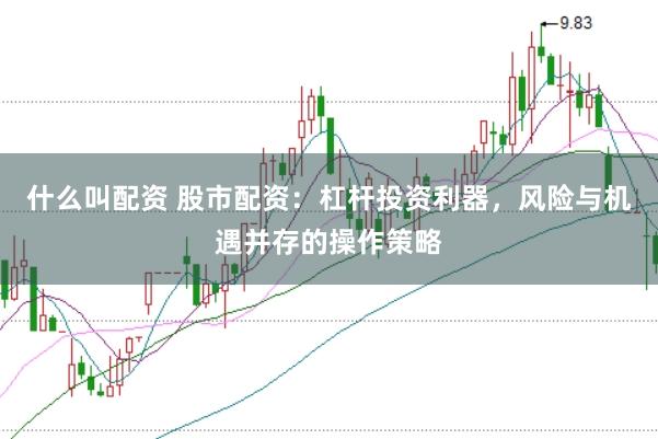 什么叫配资 股市配资：杠杆投资利器，风险与机遇并存的操作策略