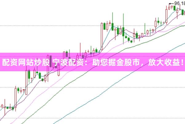 配资网站炒股 宁波配资：助您掘金股市，放大收益！