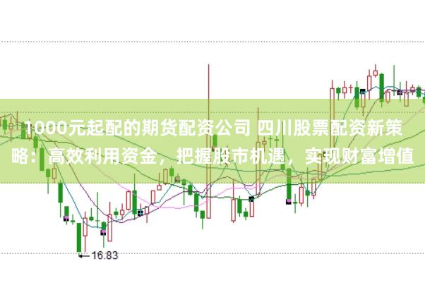 1000元起配的期货配资公司 四川股票配资新策略：高效利用资金，把握股市机遇，实现财富增值