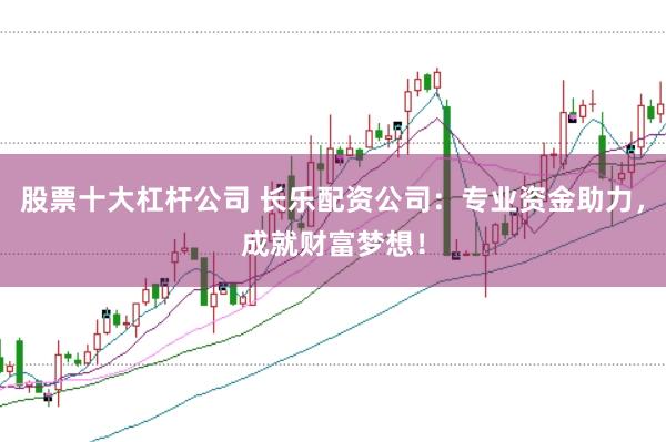 股票十大杠杆公司 长乐配资公司：专业资金助力，成就财富梦想！