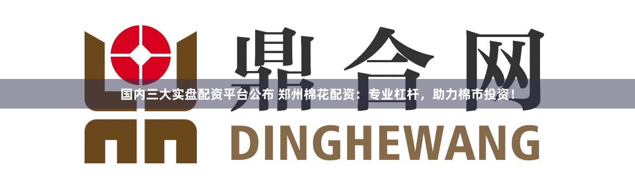 国内三大实盘配资平台公布 郑州棉花配资：专业杠杆，助力棉市投资！