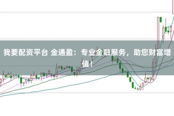 我要配资平台 金通盈：专业金融服务，助您财富增值！