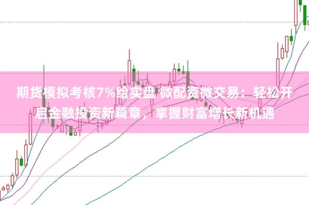 期货模拟考核7%给实盘 微配资微交易：轻松开启金融投资新篇章，掌握财富增长新机遇