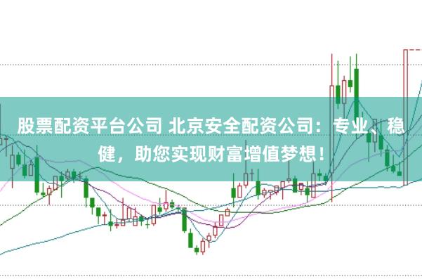 股票配资平台公司 北京安全配资公司：专业、稳健，助您实现财富增值梦想！