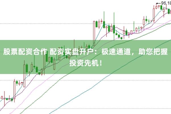 股票配资合作 配资实盘开户：极速通道，助您把握投资先机！