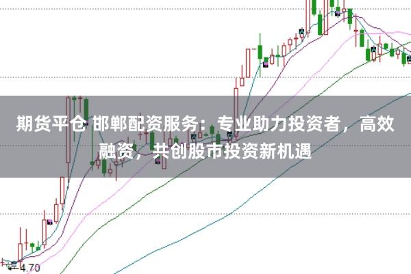 期货平仓 邯郸配资服务：专业助力投资者，高效融资，共创股市投资新机遇