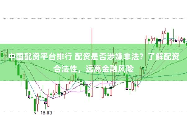 中国配资平台排行 配资是否涉嫌非法？了解配资合法性，远离金融风险