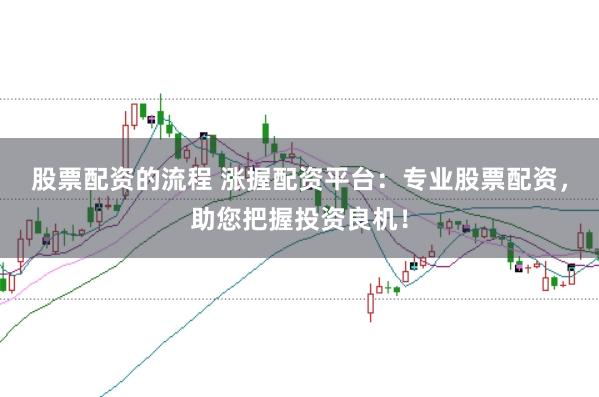 股票配资的流程 涨握配资平台：专业股票配资，助您把握投资良机！