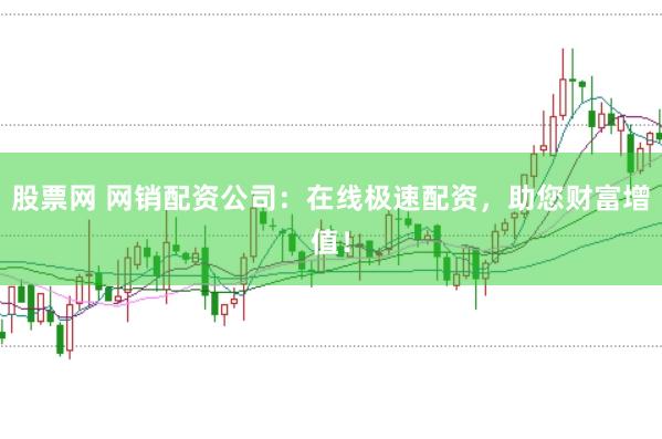 股票网 网销配资公司：在线极速配资，助您财富增值！