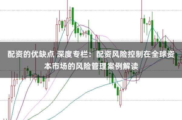 配资的优缺点 深度专栏：配资风险控制在全球资本市场的风险管理案例解读