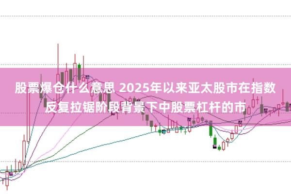股票爆仓什么意思 2025年以来亚太股市在指数反复拉锯阶段背景下中股票杠杆的市
